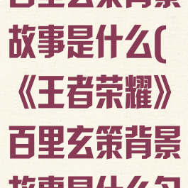 《王者荣耀》百里玄策背景故事是什么(《王者荣耀》百里玄策背景故事是什么名字)