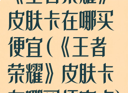 《王者荣耀》皮肤卡在哪买便宜(《王者荣耀》皮肤卡在哪买便宜点)