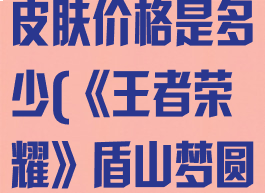 《王者荣耀》盾山梦圆繁星皮肤价格是多少(《王者荣耀》盾山梦圆繁星皮肤价格是多少)