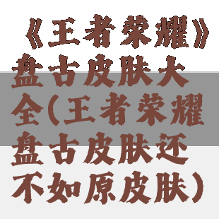 《王者荣耀》盘古皮肤大全(王者荣耀盘古皮肤还不如原皮肤)