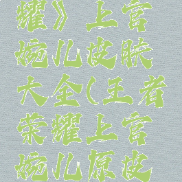 《王者荣耀》上官婉儿皮肤大全(王者荣耀上官婉儿原皮肤)