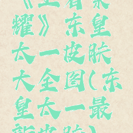 《王者荣耀》东皇太一皮肤大全图(东皇太一最新皮肤)