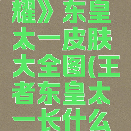 《王者荣耀》东皇太一皮肤大全图(王者东皇太一长什么样)