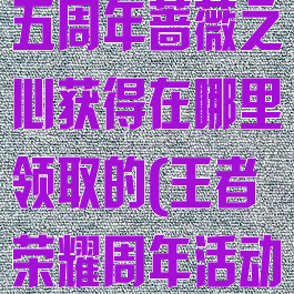 《王者荣耀》五周年蔷薇之心获得在哪里领取的(王者荣耀周年活动蔷薇之心)