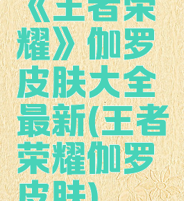 《王者荣耀》伽罗皮肤大全最新(王者荣耀伽罗皮肤)