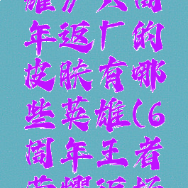 《王者荣耀》六周年返厂的皮肤有哪些英雄(6周年王者荣耀返场皮肤)