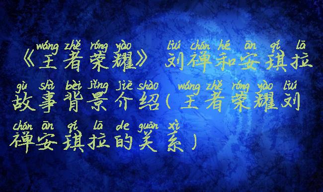 《王者荣耀》刘禅和安琪拉故事背景介绍(王者荣耀刘禅安琪拉的关系)