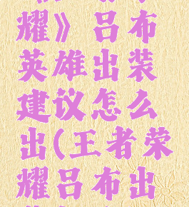 《王者荣耀》吕布英雄出装建议怎么出(王者荣耀吕布出装打法)