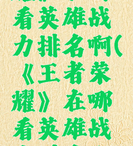 《王者荣耀》在哪看英雄战力排名啊(《王者荣耀》在哪看英雄战力排名啊知乎)