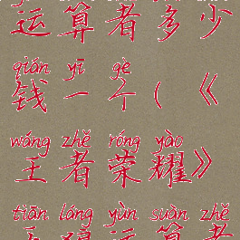 《王者荣耀》天狼运算者多少钱一个(《王者荣耀》天狼运算者多少钱一个)