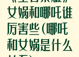 《王者荣耀》女娲和哪吒谁厉害些(哪吒和女娲是什么关系)