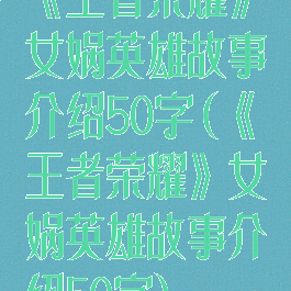 《王者荣耀》女娲英雄故事介绍50字(《王者荣耀》女娲英雄故事介绍50字)