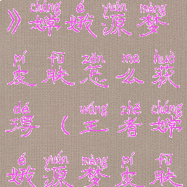 《王者荣耀》嫦娥源梦皮肤怎么获得(王者嫦娥源梦皮肤前十)