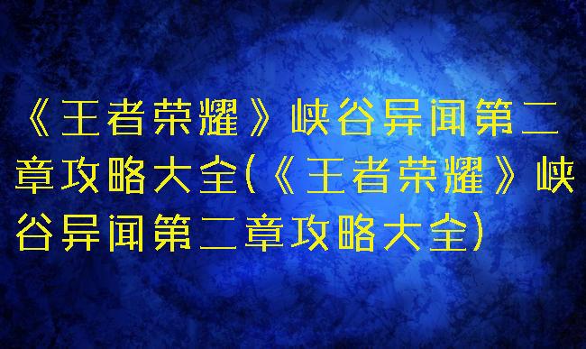 《王者荣耀》峡谷异闻第二章攻略大全(《王者荣耀》峡谷异闻第二章攻略大全)