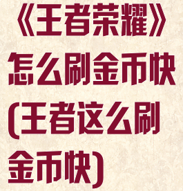 《王者荣耀》怎么刷金币快(王者这么刷金币快)