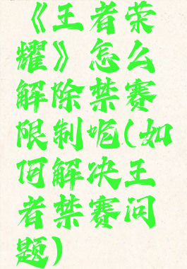 《王者荣耀》怎么解除禁赛限制呢(如何解决王者禁赛问题)