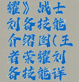 《王者荣耀》战士刘备技能介绍图(王者荣耀刘备技能详解)