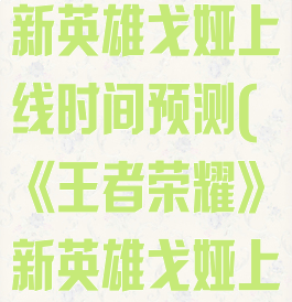 《王者荣耀》新英雄戈娅上线时间预测(《王者荣耀》新英雄戈娅上线时间预测)