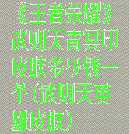 《王者荣耀》武则天青冥印皮肤多少钱一个(武则天英雄皮肤)