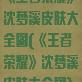 《王者荣耀》沈梦溪皮肤大全图(《王者荣耀》沈梦溪皮肤大全图)