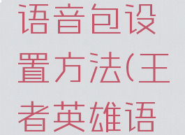 《王者荣耀》英雄语音包设置方法(王者英雄语音包设置怎么弄)