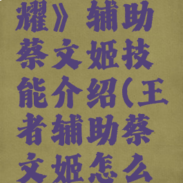 《王者荣耀》辅助蔡文姬技能介绍(王者辅助蔡文姬怎么出装)