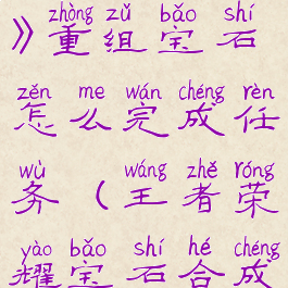 《王者荣耀》重组宝石怎么完成任务(王者荣耀宝石合成)