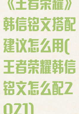 《王者荣耀》韩信铭文搭配建议怎么用(王者荣耀韩信铭文怎么配2021)