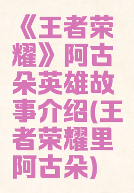 《王者荣耀》阿古朵英雄故事介绍(王者荣耀里阿古朵)