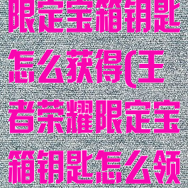 《王者荣耀》限定宝箱钥匙怎么获得(王者荣耀限定宝箱钥匙怎么领取)