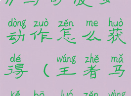 《王者荣耀》马可波罗动作怎么获得(王者马可波罗怎样放大招)