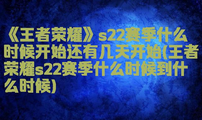 《王者荣耀》s22赛季什么时候开始还有几天开始(王者荣耀s22赛季什么时候到什么时候)