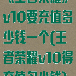 《王者荣耀》v10要充值多少钱一个(王者荣耀v10得充值多少钱)