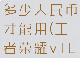 《王者荣耀》v10要充多少人民币才能用(王者荣耀v10要充值多少人民币)