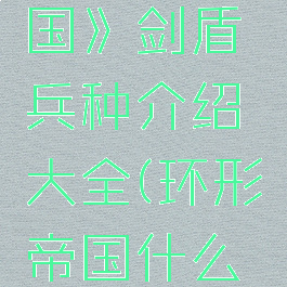 《环形帝国》剑盾兵种介绍大全(环形帝国什么兵最厉害)