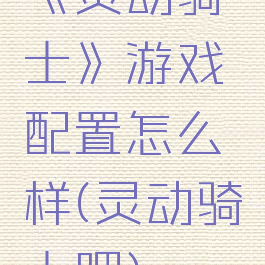 《灵动骑士》游戏配置怎么样(灵动骑士吧)