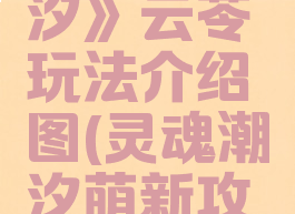 《灵魂潮汐》云苓玩法介绍图(灵魂潮汐萌新攻略)