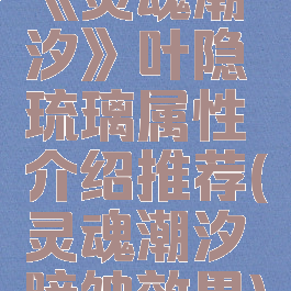 《灵魂潮汐》叶隐琉璃属性介绍推荐(灵魂潮汐暗蚀效果)