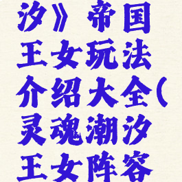 《灵魂潮汐》帝国王女玩法介绍大全(灵魂潮汐王女阵容搭配)