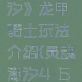 《灵魂潮汐》龙甲骑士玩法介绍(灵魂潮汐4-6三龙)