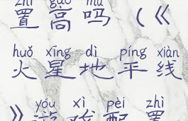 《火星地平线》游戏配置高吗(《火星地平线》游戏配置高吗还是低)