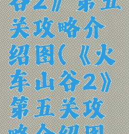 《火车山谷2》第五关攻略介绍图(《火车山谷2》第五关攻略介绍图片)