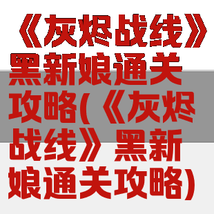 《灰烬战线》黑新娘通关攻略(《灰烬战线》黑新娘通关攻略)