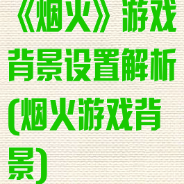 《烟火》游戏背景设置解析(烟火游戏背景)