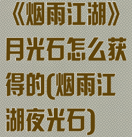 《烟雨江湖》月光石怎么获得的(烟雨江湖夜光石)