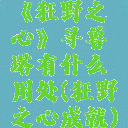 《狂野之心》寻兽塔有什么用处(狂野之心成就)