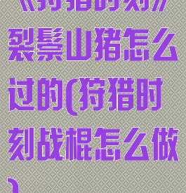 《狩猎时刻》裂鬃山猪怎么过的(狩猎时刻战棍怎么做)