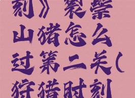 《狩猎时刻》裂鬃山猪怎么过第二关(狩猎时刻原神)