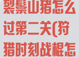 《狩猎时刻》裂鬃山猪怎么过第二关(狩猎时刻战棍怎么做)