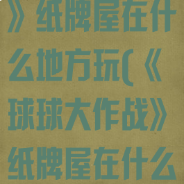 《球球大作战》纸牌屋在什么地方玩(《球球大作战》纸牌屋在什么地方玩的)